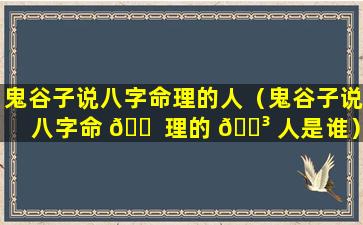 鬼谷子说八字命理的人（鬼谷子说八字命 🐠 理的 🐳 人是谁）